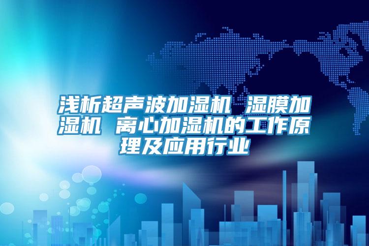 淺析超聲波加濕機 濕膜加濕機 離心加濕機的工作原理及應用行業(yè)