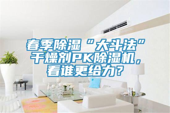 春季除濕“大斗法”干燥劑PK除濕機，看誰更給力？