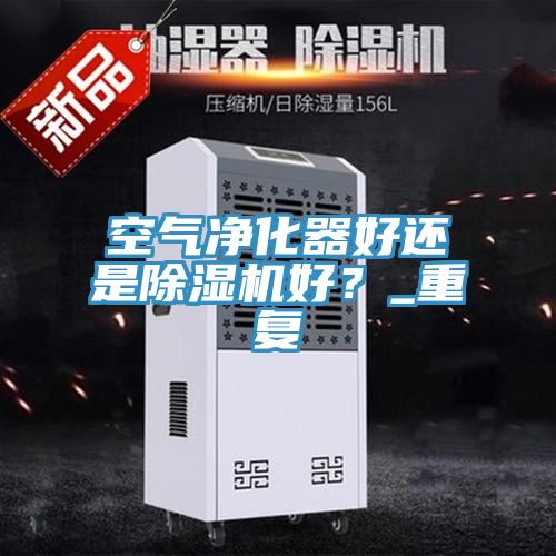 空氣凈化器好還是除濕機好？_重復