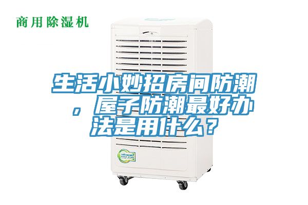 生活小妙招房間防潮 ，屋子防潮最好辦法是用什么？